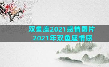 双鱼座2021感情图片 2021年双鱼座情感